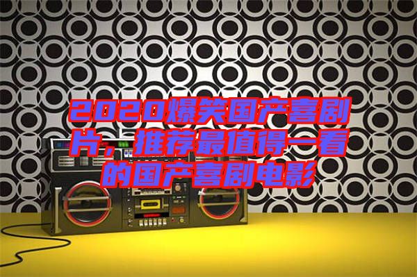 2020爆笑國產(chǎn)喜劇片，推薦最值得一看的國產(chǎn)喜劇電影