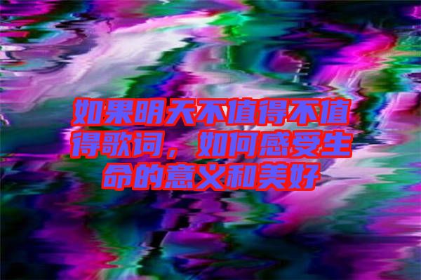 如果明天不值得不值得歌詞，如何感受生命的意義和美好