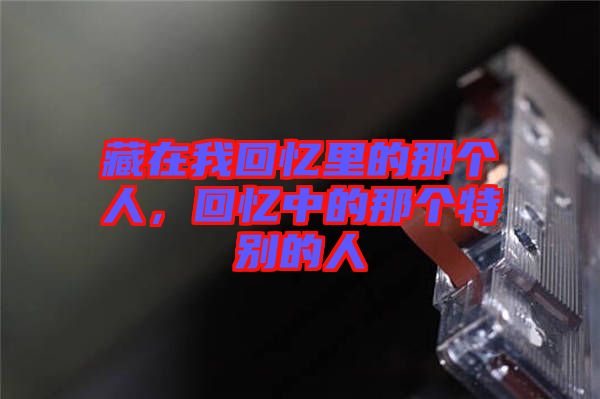 藏在我回憶里的那個人，回憶中的那個特別的人