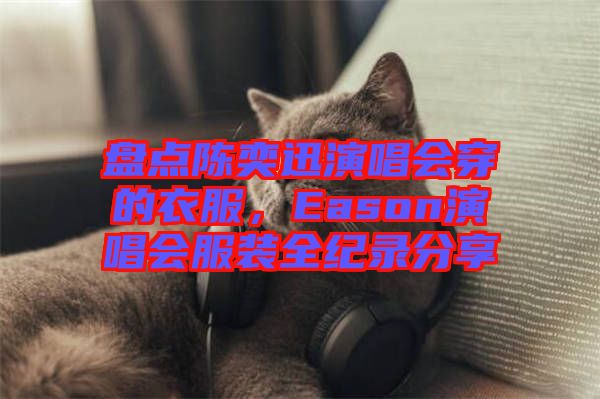 盤(pán)點(diǎn)陳奕迅演唱會(huì)穿的衣服，Eason演唱會(huì)服裝全紀(jì)錄分享