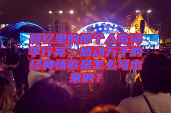回憶里的那個(gè)人歌詞李行亮，感動(dòng)萬(wàn)千的經(jīng)典情歌是怎么寫(xiě)出來(lái)的？