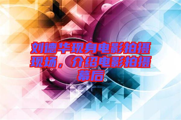劉德華現(xiàn)身電影拍攝現(xiàn)場，介紹電影拍攝幕后