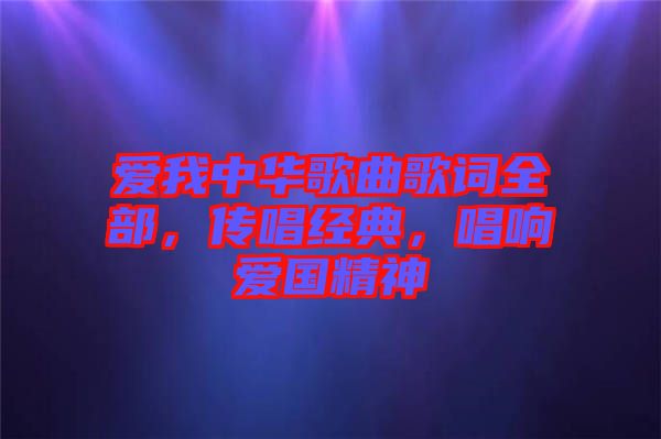 愛(ài)我中華歌曲歌詞全部，傳唱經(jīng)典，唱響愛(ài)國(guó)精神