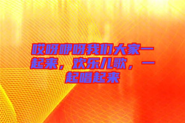 哎呀咿呀我們大家一起來，歡樂兒歌，一起唱起來