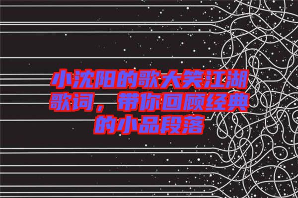 小沈陽(yáng)的歌大笑江湖歌詞，帶你回顧經(jīng)典的小品段落