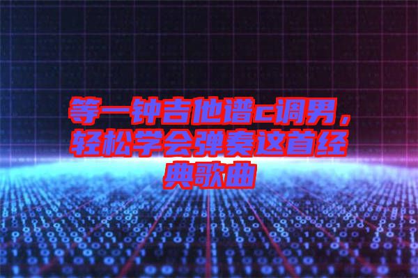 等一鐘吉他譜c調(diào)男，輕松學(xué)會(huì)彈奏這首經(jīng)典歌曲