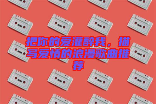 把你的愛灌醉我，描寫愛情的浪漫歌曲推薦