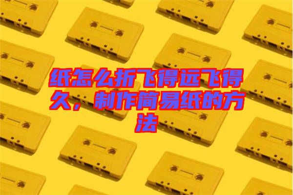 紙怎么折飛得遠飛得久，制作簡易紙的方法