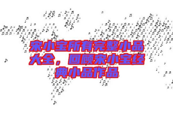 宋小寶所有完整小品大全，回顧宋小寶經(jīng)典小品作品
