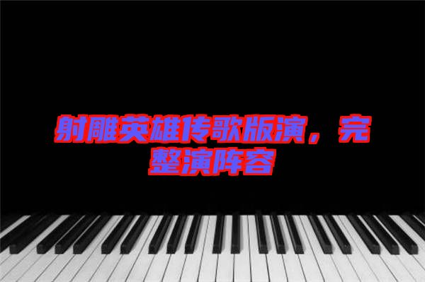 射雕英雄傳歌版演，完整演陣容