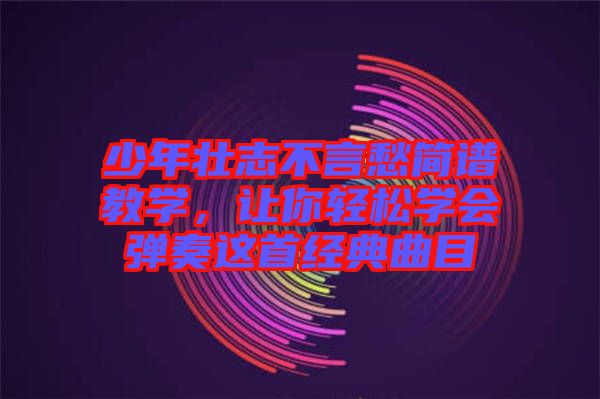 少年壯志不言愁簡譜教學(xué)，讓你輕松學(xué)會彈奏這首經(jīng)典曲目