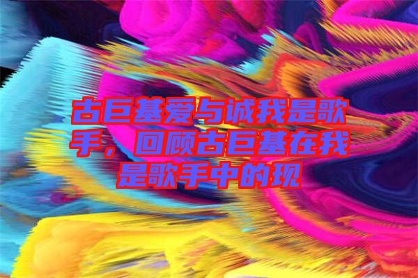 古巨基愛與誠我是歌手，回顧古巨基在我是歌手中的現(xiàn)