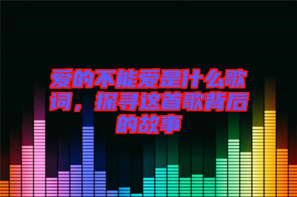 愛的不能愛是什么歌詞，探尋這首歌背后的故事
