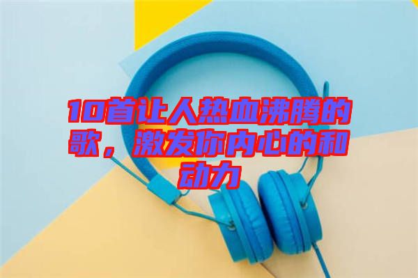 10首讓人熱血沸騰的歌，激發(fā)你內(nèi)心的和動力