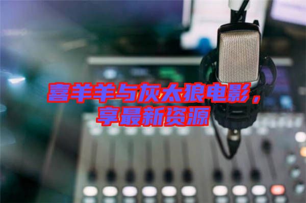喜羊羊與灰太狼電影，享最新資源