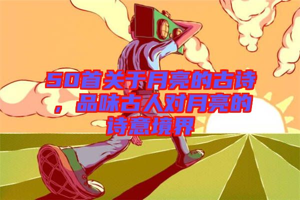 50首關(guān)于月亮的古詩，品味古人對月亮的詩意境界