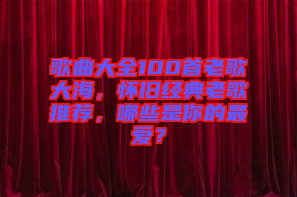 歌曲大全100首老歌大海，懷舊經(jīng)典老歌推薦，哪些是你的最愛？