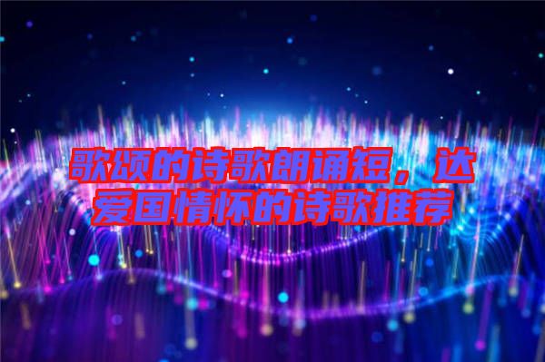 歌頌的詩歌朗誦短，達(dá)愛國情懷的詩歌推薦