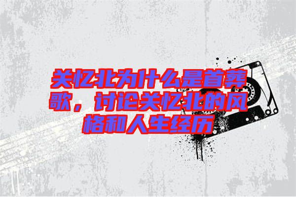 關(guān)憶北為什么是首葬歌，討論關(guān)憶北的風(fēng)格和人生經(jīng)歷