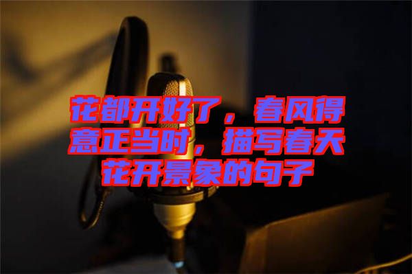 花都開好了，春風(fēng)得意正當(dāng)時，描寫春天花開景象的句子