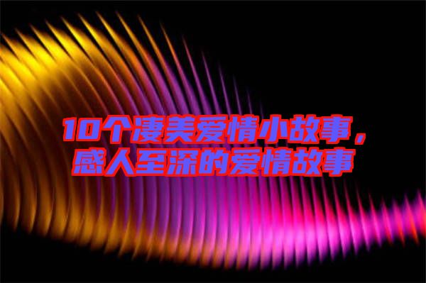 10個凄美愛情小故事，感人至深的愛情故事