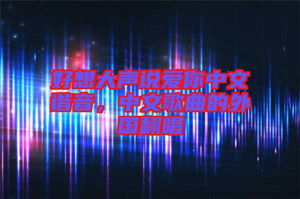 好想大聲說(shuō)愛(ài)你中文諧音，中文歌曲的外國(guó)翻唱