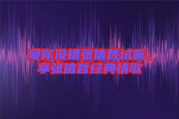 愛(ài)你沒(méi)錯(cuò)張信哲試聽(tīng)，享張信哲經(jīng)典情歌