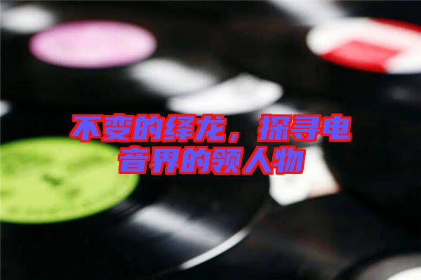 不變的繹龍，探尋電音界的領(lǐng)人物