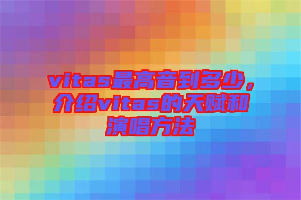 vitas最高音到多少，介紹vitas的天賦和演唱方法