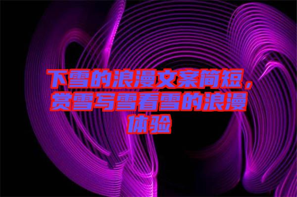 下雪的浪漫文案簡短，賞雪寫雪看雪的浪漫體驗(yàn)