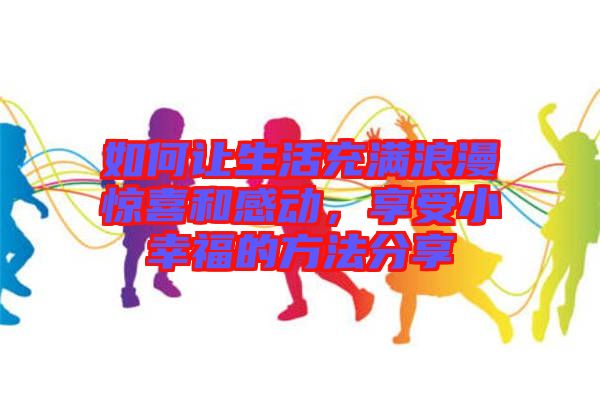 如何讓生活充滿浪漫驚喜和感動，享受小幸福的方法分享
