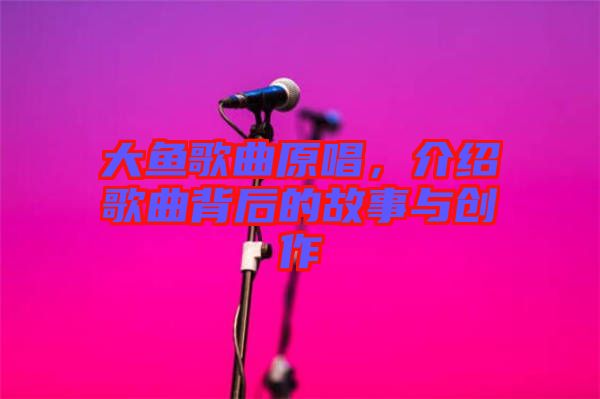大魚歌曲原唱，介紹歌曲背后的故事與創(chuàng)作