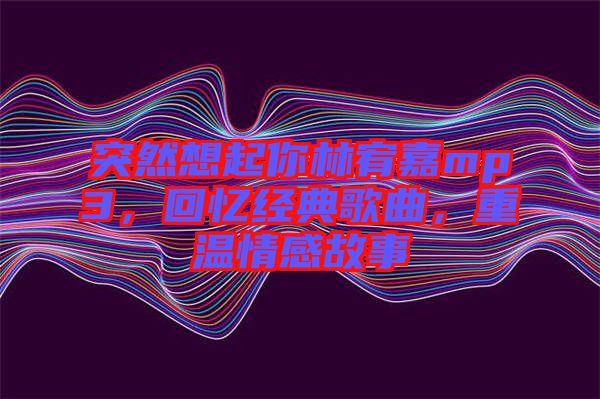 突然想起你林宥嘉mp3，回憶經(jīng)典歌曲，重溫情感故事