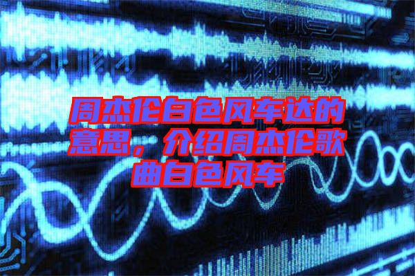 周杰倫白色風(fēng)車達(dá)的意思，介紹周杰倫歌曲白色風(fēng)車