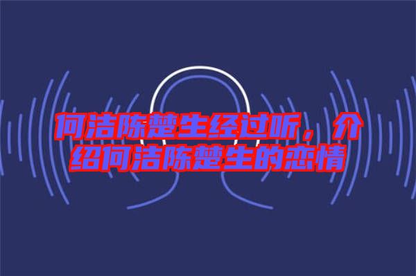 何潔陳楚生經過聽，介紹何潔陳楚生的戀情