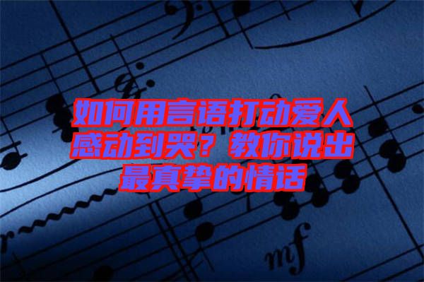 如何用言語打動愛人感動到哭？教你說出最真摯的情話
