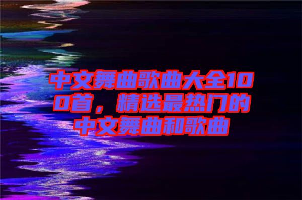 中文舞曲歌曲大全100首，精選最熱門的中文舞曲和歌曲
