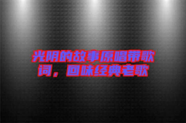 光陰的故事原唱帶歌詞，回味經(jīng)典老歌