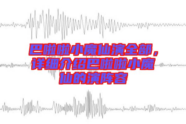 巴啦啦小魔仙演全部，詳細(xì)介紹巴啦啦小魔仙的演陣容