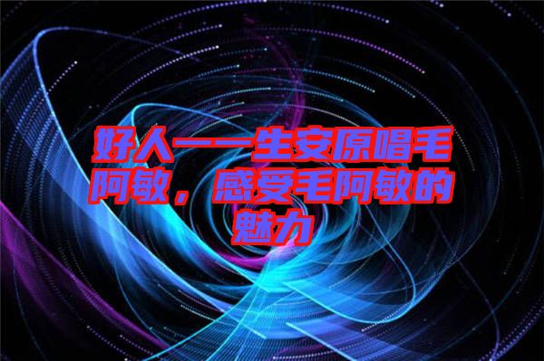 好人一一生安原唱毛阿敏，感受毛阿敏的魅力