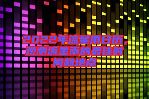 2022年流星雨日歷，觀測流星雨的最佳時(shí)間和地點(diǎn)