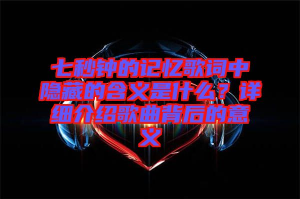 七秒鐘的記憶歌詞中隱藏的含義是什么？詳細介紹歌曲背后的意義