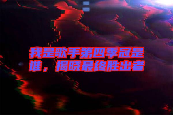 我是歌手第四季冠是誰，揭曉最終勝出者