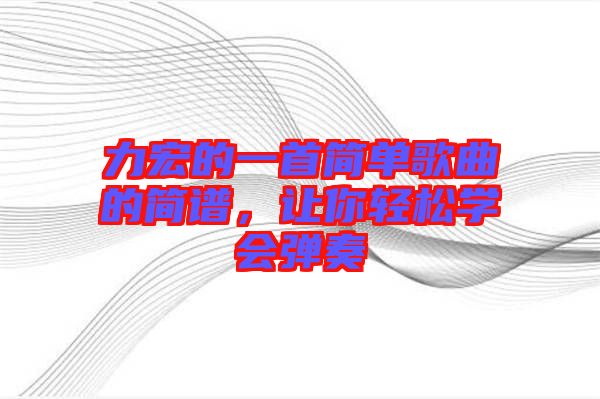 力宏的一首簡(jiǎn)單歌曲的簡(jiǎn)譜，讓你輕松學(xué)會(huì)彈奏