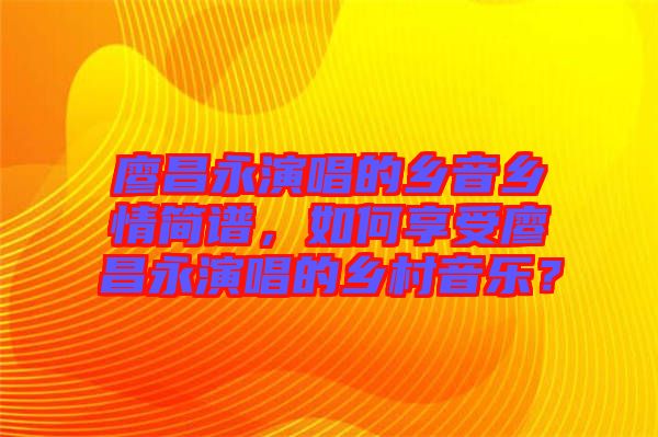 廖昌永演唱的鄉(xiāng)音鄉(xiāng)情簡(jiǎn)譜，如何享受廖昌永演唱的鄉(xiāng)村音樂？
