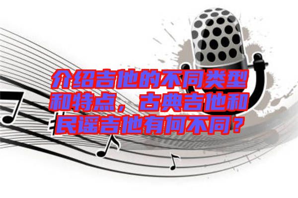 介紹吉他的不同類型和特點(diǎn)，古典吉他和民謠吉他有何不同？