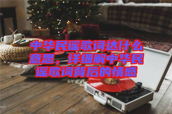 中華民謠歌詞達(dá)什么意思，詳細(xì)解中華民謠歌詞背后的情感