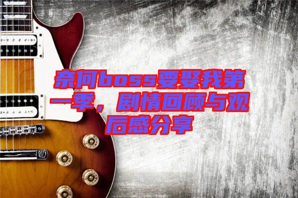 奈何boss要娶我第一季，劇情回顧與觀后感分享
