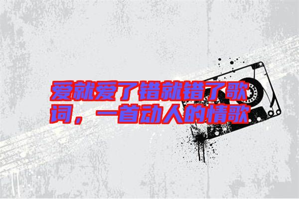 愛就愛了錯就錯了歌詞，一首動人的情歌