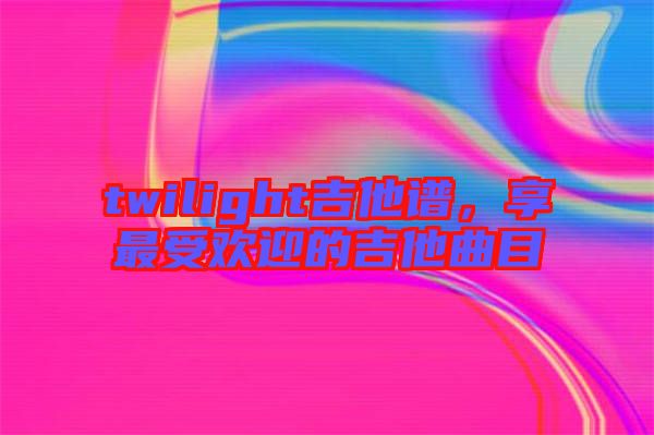 twilight吉他譜，享最受歡迎的吉他曲目